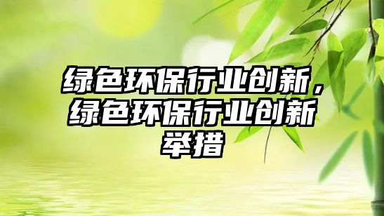 綠色環(huán)保行業(yè)創(chuàng)新，綠色環(huán)保行業(yè)創(chuàng)新舉措