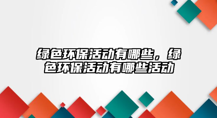 綠色環(huán)保活動(dòng)有哪些，綠色環(huán)?；顒?dòng)有哪些活動(dòng)