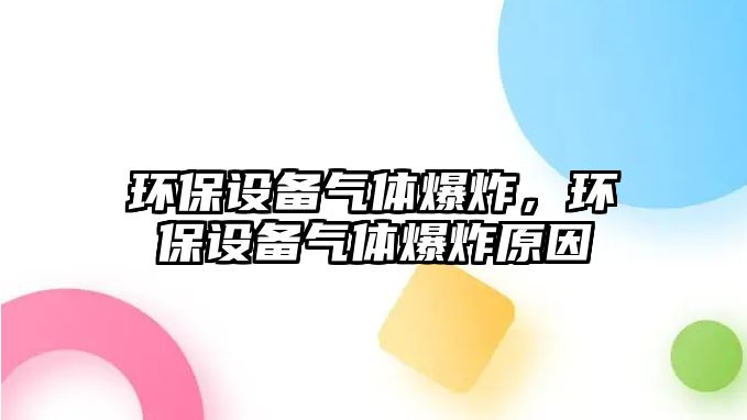 環(huán)保設(shè)備氣體爆炸，環(huán)保設(shè)備氣體爆炸原因
