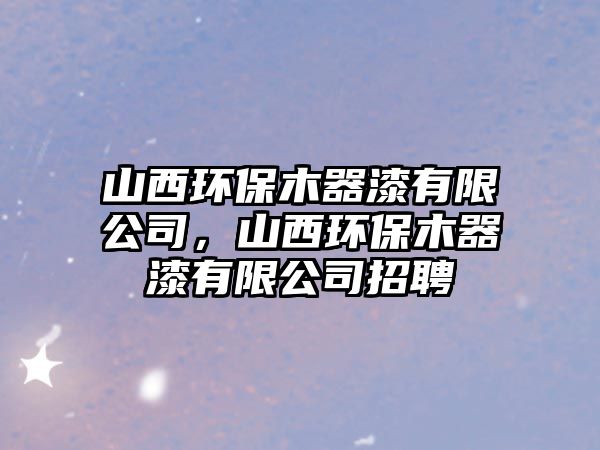 山西環(huán)保木器漆有限公司，山西環(huán)保木器漆有限公司招聘