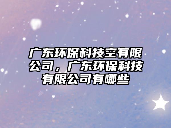 廣東環(huán)?？萍伎沼邢薰?，廣東環(huán)保科技有限公司有哪些