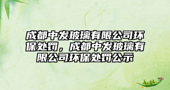 成都中發(fā)玻璃有限公司環(huán)保處罰，成都中發(fā)玻璃有限公司環(huán)保處罰公示