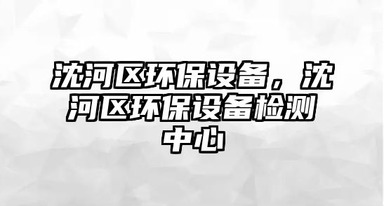 沈河區(qū)環(huán)保設(shè)備，沈河區(qū)環(huán)保設(shè)備檢測中心