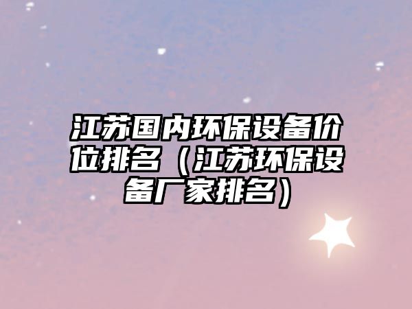 江蘇國(guó)內(nèi)環(huán)保設(shè)備價(jià)位排名（江蘇環(huán)保設(shè)備廠家排名）