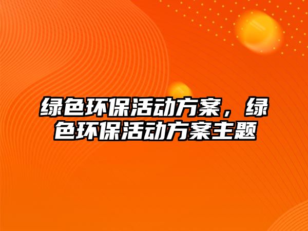 綠色環(huán)保活動(dòng)方案，綠色環(huán)?；顒?dòng)方案主題