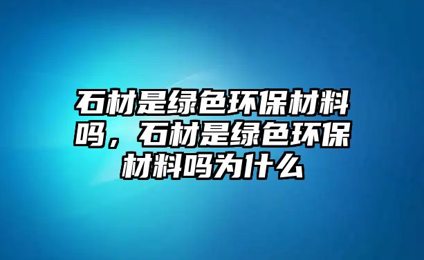 石材是綠色環(huán)保材料嗎，石材是綠色環(huán)保材料嗎為什么