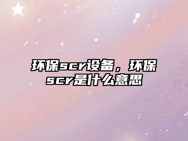 環(huán)保scr設(shè)備，環(huán)保scr是什么意思