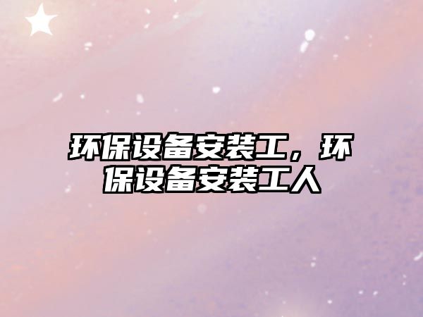 環(huán)保設(shè)備安裝工，環(huán)保設(shè)備安裝工人