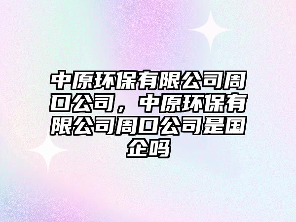 中原環(huán)保有限公司周口公司，中原環(huán)保有限公司周口公司是國企嗎