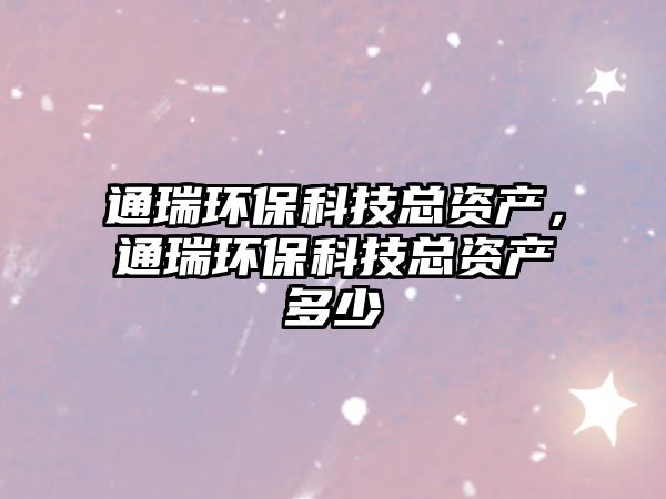 通瑞環(huán)?？萍伎傎Y產(chǎn)，通瑞環(huán)?？萍伎傎Y產(chǎn)多少