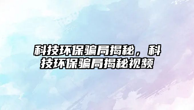 科技環(huán)保騙局揭秘，科技環(huán)保騙局揭秘視頻