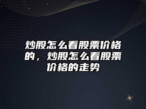 炒股怎么看股票價(jià)格的，炒股怎么看股票價(jià)格的走勢