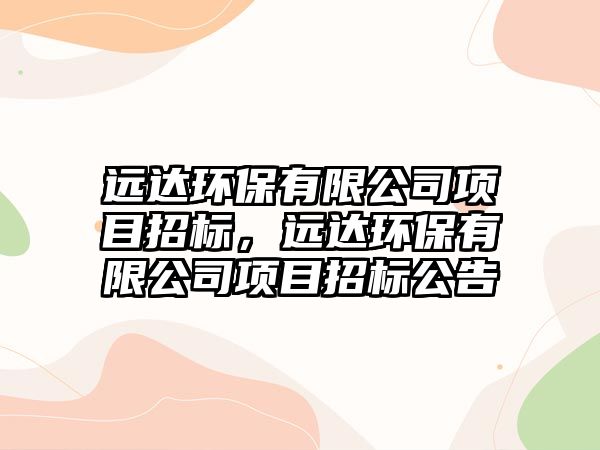 遠(yuǎn)達(dá)環(huán)保有限公司項(xiàng)目招標(biāo)，遠(yuǎn)達(dá)環(huán)保有限公司項(xiàng)目招標(biāo)公告