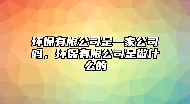 環(huán)保有限公司是一家公司嗎，環(huán)保有限公司是做什么的