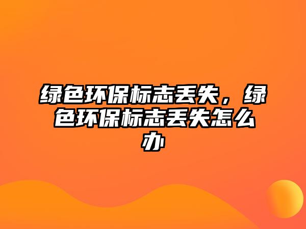 綠色環(huán)保標(biāo)志丟失，綠色環(huán)保標(biāo)志丟失怎么辦