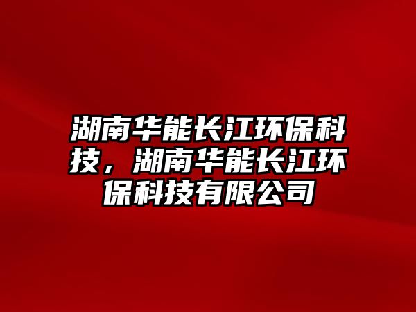 湖南華能長江環(huán)保科技，湖南華能長江環(huán)保科技有限公司