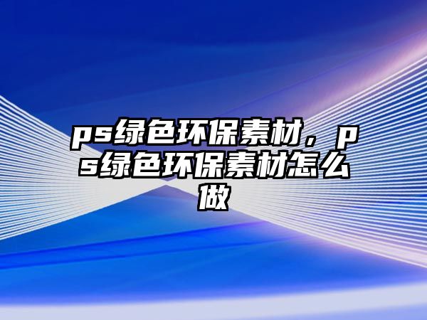 ps綠色環(huán)保素材，ps綠色環(huán)保素材怎么做