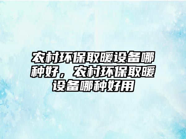 農(nóng)村環(huán)保取暖設(shè)備哪種好，農(nóng)村環(huán)保取暖設(shè)備哪種好用