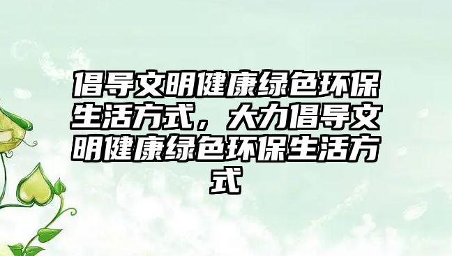 倡導文明健康綠色環(huán)保生活方式，大力倡導文明健康綠色環(huán)保生活方式