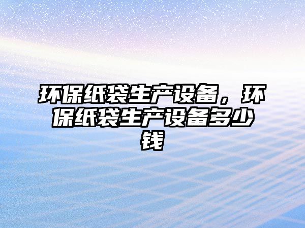環(huán)保紙袋生產(chǎn)設(shè)備，環(huán)保紙袋生產(chǎn)設(shè)備多少錢