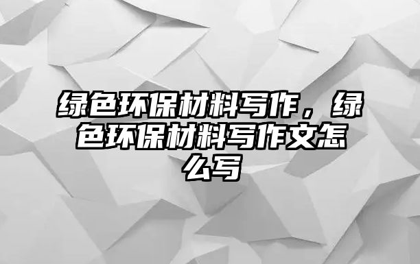 綠色環(huán)保材料寫作，綠色環(huán)保材料寫作文怎么寫