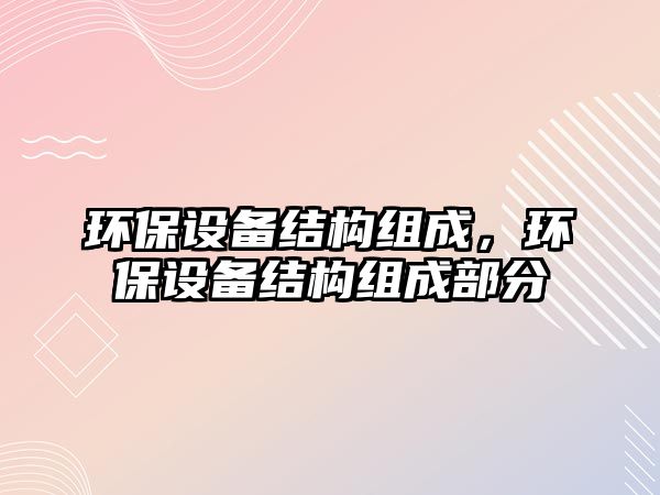 環(huán)保設(shè)備結(jié)構(gòu)組成，環(huán)保設(shè)備結(jié)構(gòu)組成部分