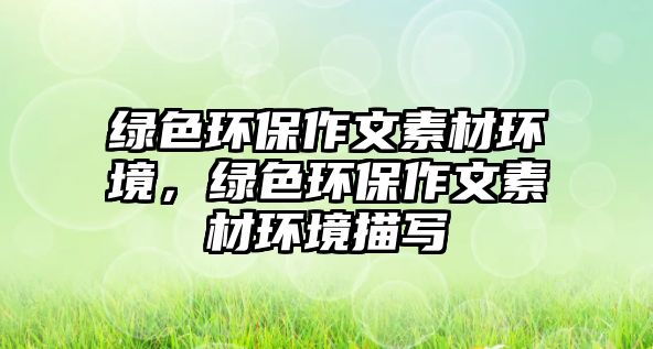 綠色環(huán)保作文素材環(huán)境，綠色環(huán)保作文素材環(huán)境描寫