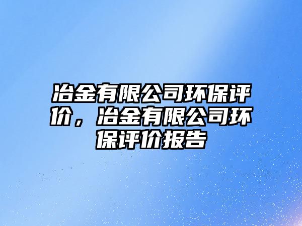 冶金有限公司環(huán)保評(píng)價(jià)，冶金有限公司環(huán)保評(píng)價(jià)報(bào)告