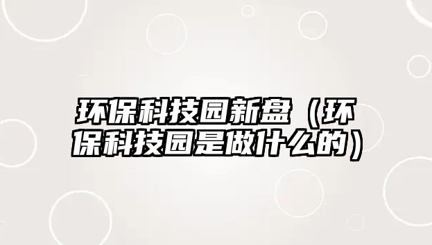 環(huán)?？萍紙@新盤（環(huán)?？萍紙@是做什么的）