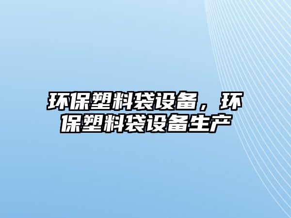 環(huán)保塑料袋設(shè)備，環(huán)保塑料袋設(shè)備生產(chǎn)