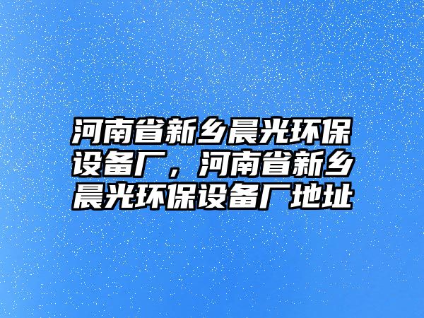河南省新鄉(xiāng)晨光環(huán)保設(shè)備廠，河南省新鄉(xiāng)晨光環(huán)保設(shè)備廠地址