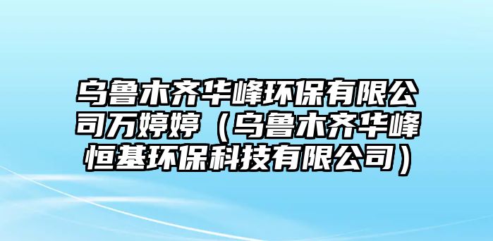 烏魯木齊華峰環(huán)保有限公司萬婷婷（烏魯木齊華峰恒基環(huán)?？萍加邢薰荆? class=