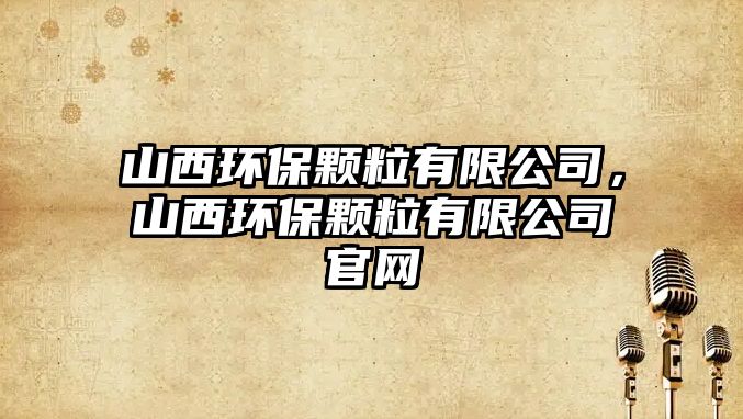 山西環(huán)保顆粒有限公司，山西環(huán)保顆粒有限公司官網(wǎng)