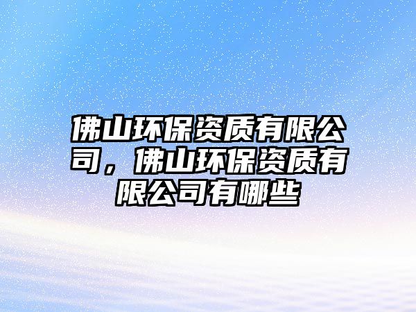 佛山環(huán)保資質(zhì)有限公司，佛山環(huán)保資質(zhì)有限公司有哪些