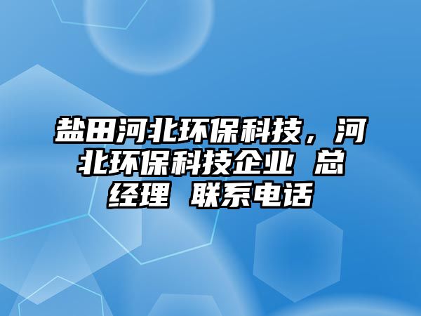 鹽田河北環(huán)保科技，河北環(huán)保科技企業(yè) 總經(jīng)理 聯(lián)系電話