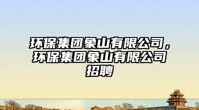 環(huán)保集團(tuán)象山有限公司，環(huán)保集團(tuán)象山有限公司招聘