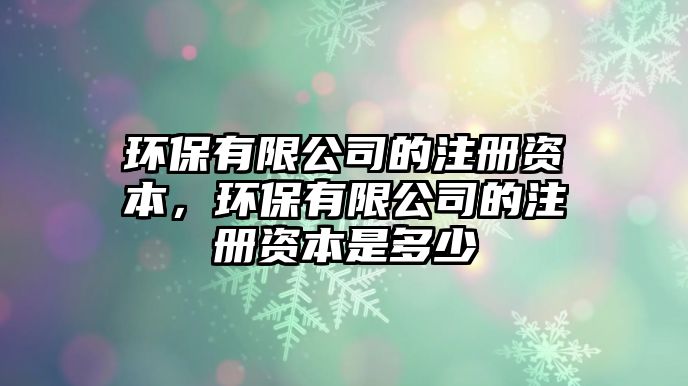 環(huán)保有限公司的注冊(cè)資本，環(huán)保有限公司的注冊(cè)資本是多少