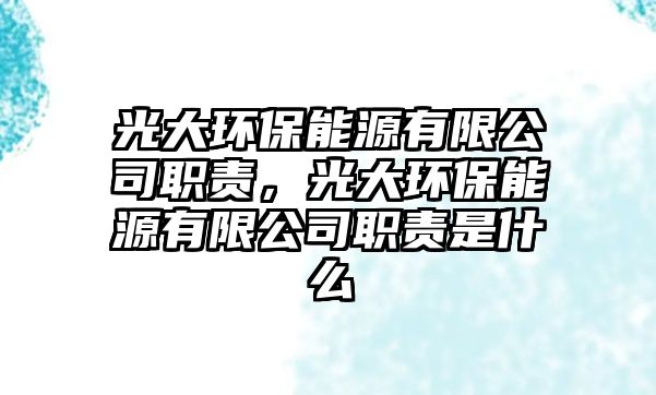 光大環(huán)保能源有限公司職責(zé)，光大環(huán)保能源有限公司職責(zé)是什么