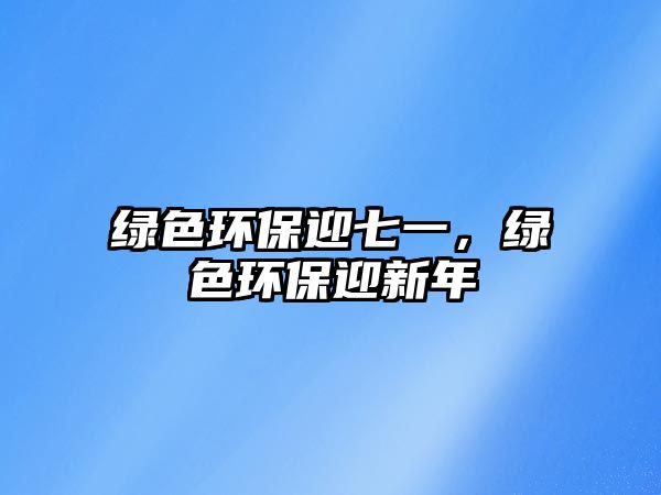 綠色環(huán)保迎七一，綠色環(huán)保迎新年