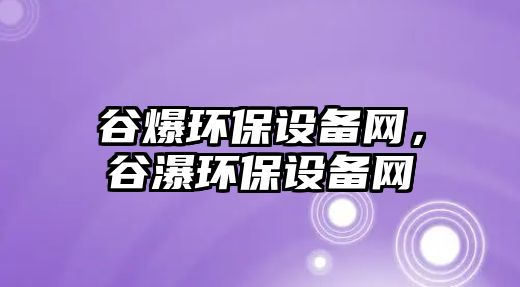 谷爆環(huán)保設(shè)備網(wǎng)，谷瀑環(huán)保設(shè)備網(wǎng)