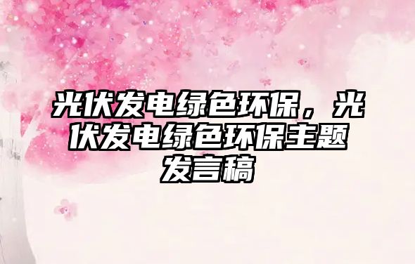 光伏發(fā)電綠色環(huán)保，光伏發(fā)電綠色環(huán)保主題發(fā)言稿