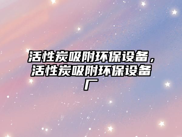 活性炭吸附環(huán)保設(shè)備，活性炭吸附環(huán)保設(shè)備廠