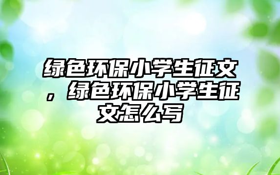 綠色環(huán)保小學(xué)生征文，綠色環(huán)保小學(xué)生征文怎么寫