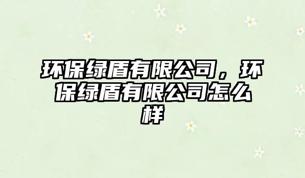 環(huán)保綠盾有限公司，環(huán)保綠盾有限公司怎么樣