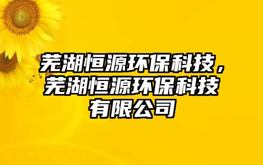蕪湖恒源環(huán)?？萍?，蕪湖恒源環(huán)保科技有限公司