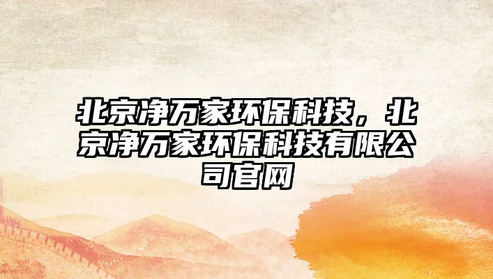 北京凈萬家環(huán)保科技，北京凈萬家環(huán)?？萍加邢薰竟倬W