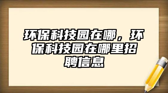 環(huán)?？萍紙@在哪，環(huán)?？萍紙@在哪里招聘信息
