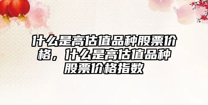 什么是高估值品種股票價格，什么是高估值品種股票價格指數(shù)