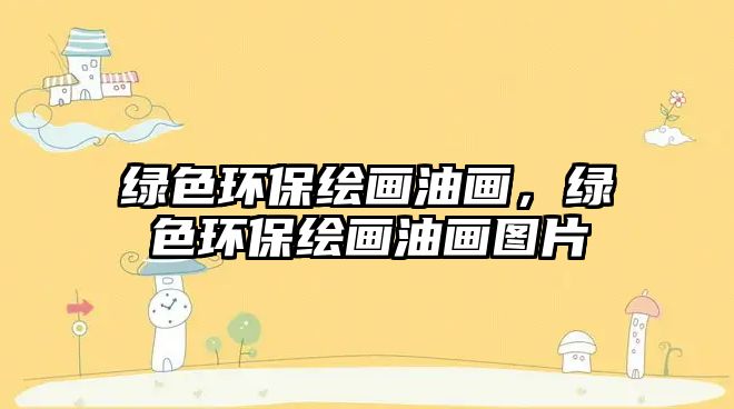 綠色環(huán)保繪畫油畫，綠色環(huán)保繪畫油畫圖片