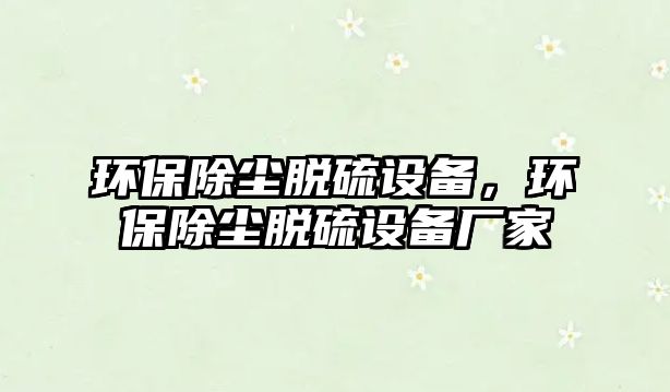 環(huán)保除塵脫硫設(shè)備，環(huán)保除塵脫硫設(shè)備廠家